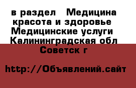  в раздел : Медицина, красота и здоровье » Медицинские услуги . Калининградская обл.,Советск г.